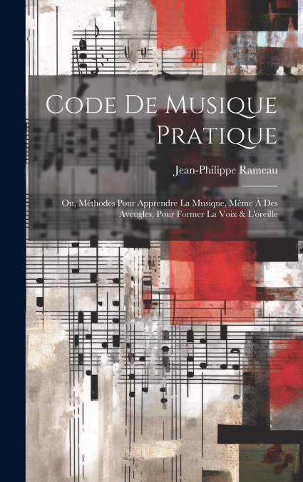 Code de musique pratique; ou, Méthodes pour apprendre la musique, même à des aveugles, pour former la voix & l’oreille