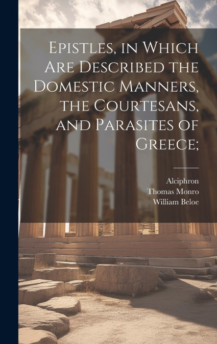 Epistles, in Which are Described the Domestic Manners, the Courtesans, and Parasites of Greece;