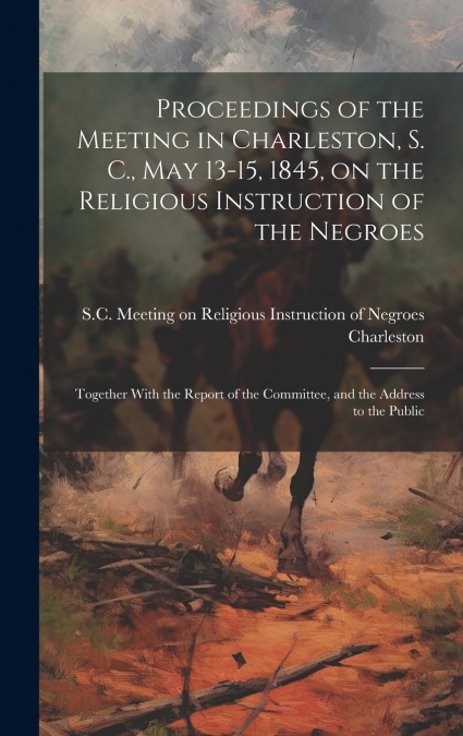 Proceedings of the Meeting in Charleston, S. C., May 13-15, 1845, on the Religious Instruction of the Negroes