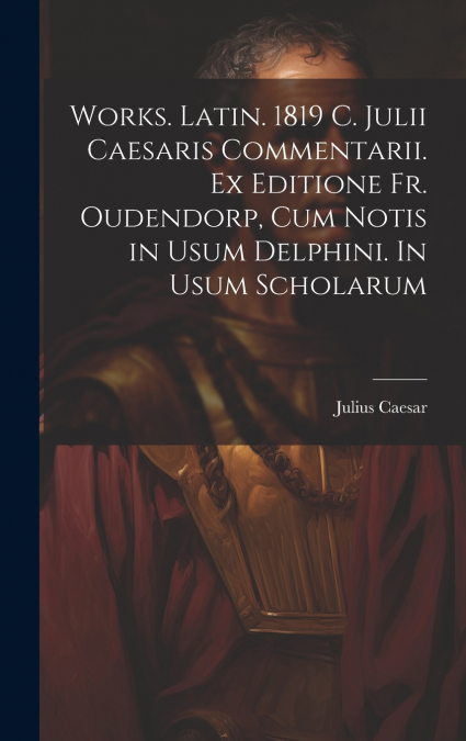 Works. Latin. 1819 C. Julii Caesaris Commentarii. Ex editione Fr. Oudendorp, cum notis in usum Delphini. In usum scholarum
