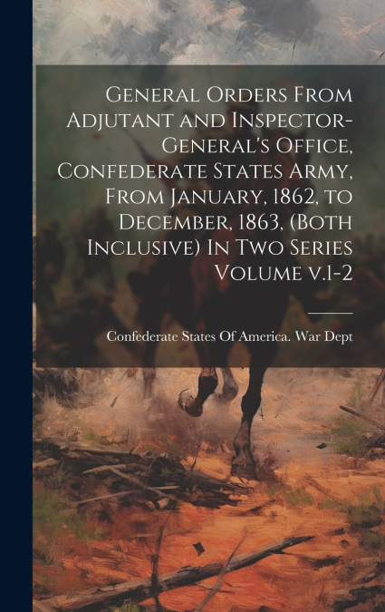 General Orders From Adjutant and Inspector-General’s Office, Confederate States Army, From January, 1862, to December, 1863, (both Inclusive) In two Series Volume v.1-2