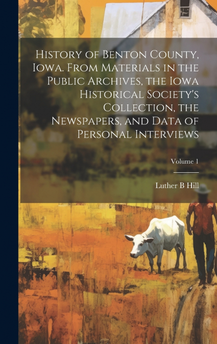 History of Benton County, Iowa. From Materials in the Public Archives, the Iowa Historical Society’s Collection, the Newspapers, and Data of Personal Interviews; Volume 1