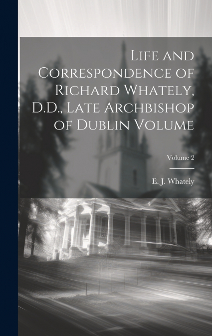 Life and Correspondence of Richard Whately, D.D., Late Archbishop of Dublin Volume; Volume 2