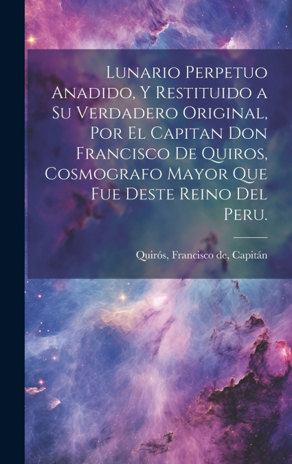 Lunario perpetuo anadido, y restituido a su verdadero original, por el capitan don Francisco de Quiros, cosmografo mayor que fue deste Reino del Peru.