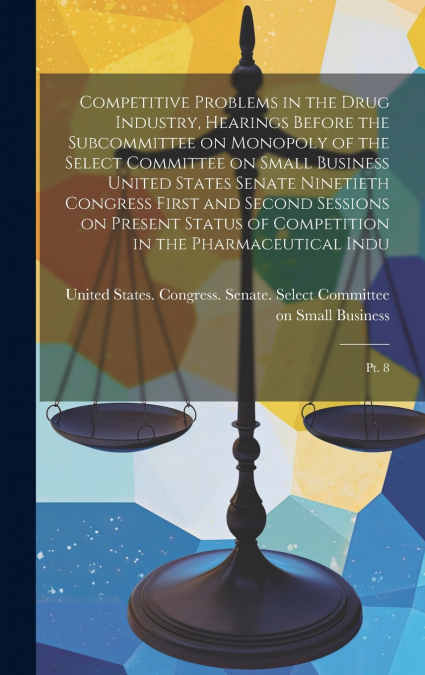 Competitive Problems in the Drug Industry, Hearings Before the Subcommittee on Monopoly of the Select Committee on Small Business United States Senate Ninetieth Congress First and Second Sessions on P