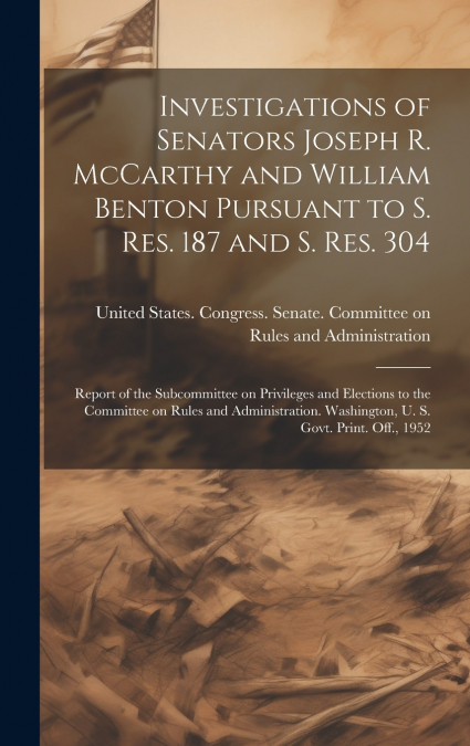 Investigations of Senators Joseph R. McCarthy and William Benton Pursuant to S. res. 187 and S. res. 304; Report of the Subcommittee on Privileges and Elections to the Committee on Rules and Administr