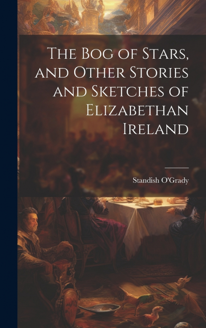The bog of Stars, and Other Stories and Sketches of Elizabethan Ireland