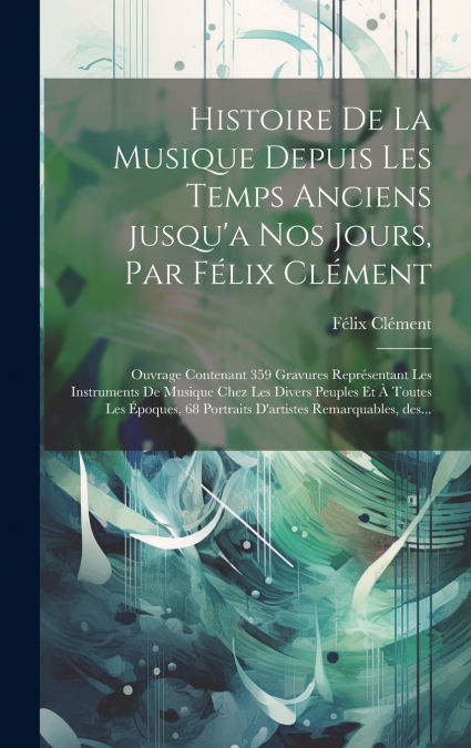 Histoire de la musique depuis les temps anciens jusqu’a nos jours, par Félix Clément; ouvrage contenant 359 gravures représentant les instruments de musique chez les divers peuples et à toutes les épo