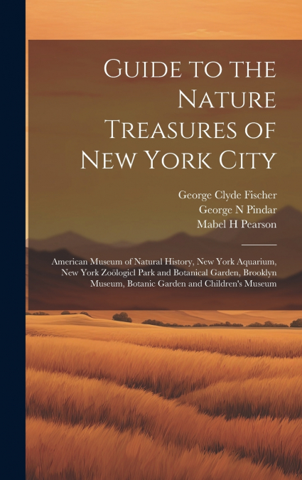 Guide to the Nature Treasures of New York City; American Museum of Natural History, New York Aquarium, New York Zoölogicl Park and Botanical Garden, Brooklyn Museum, Botanic Garden and Children’s Muse
