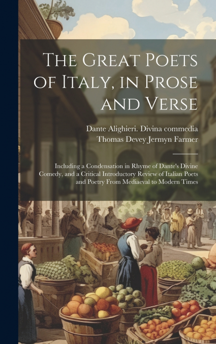 The Great Poets of Italy, in Prose and Verse; Including a Condensation in Rhyme of Dante’s Divine Comedy, and a Critical Introductory Review of Italian Poets and Poetry From Mediaeval to Modern Times