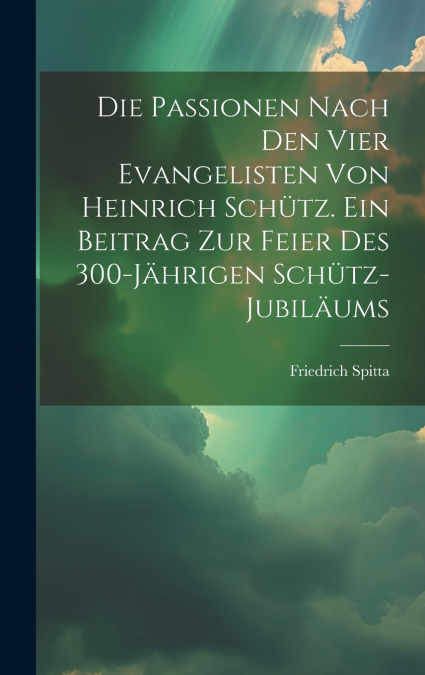 Die Passionen nach den vier Evangelisten von Heinrich Schütz. Ein Beitrag zur Feier des 300-jährigen Schütz-Jubiläums