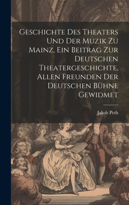 Geschichte des Theaters und der Muzik zu Mainz, ein Beitrag zur deutschen Theatergeschichte, allen Freunden der deutschen Bühne gewidmet