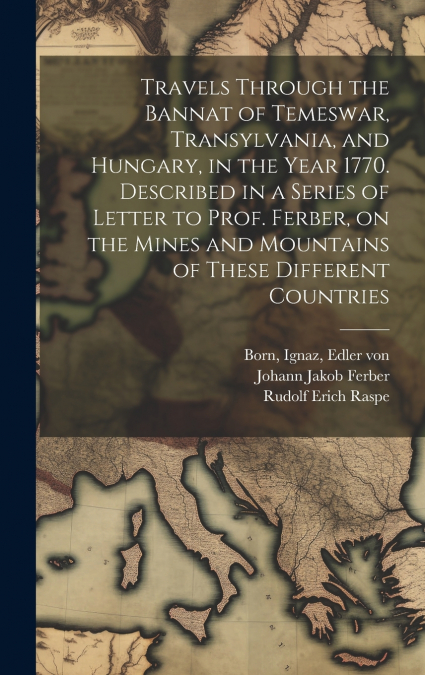 Travels Through the Bannat of Temeswar, Transylvania, and Hungary, in the Year 1770. Described in a Series of Letter to Prof. Ferber, on the Mines and Mountains of These Different Countries