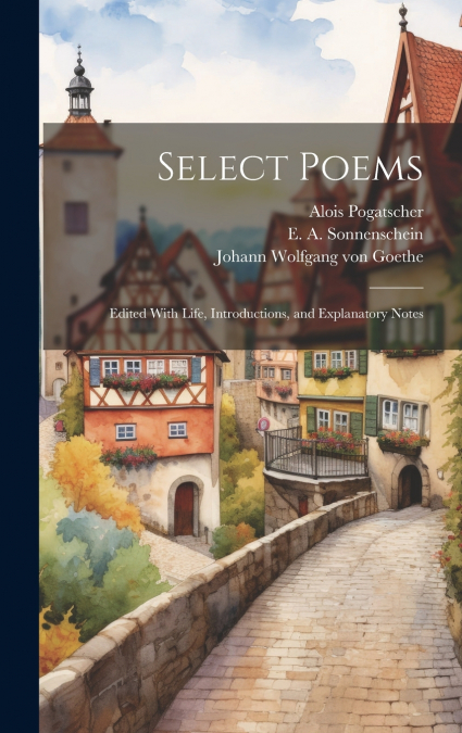 Select Poems; Edited With Life, Introductions, and Explanatory Notes