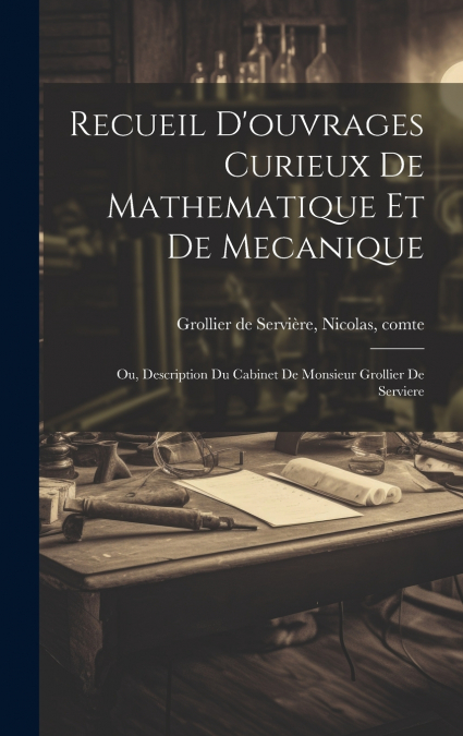 Recueil d’ouvrages curieux de mathematique et de mecanique; ou, Description du cabinet de monsieur Grollier de Serviere