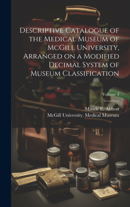 Descriptive Catalogue of the Medical Museum of McGill University, Arranged on a Modified Decimal System of Museum Classification; Volume 4