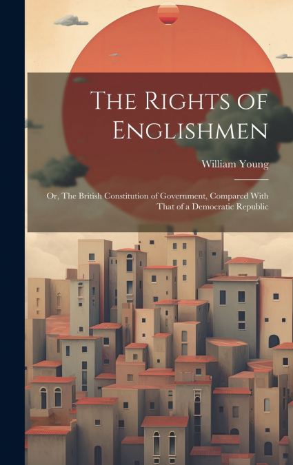 The Rights of Englishmen; or, The British Constitution of Government, Compared With That of a Democratic Republic