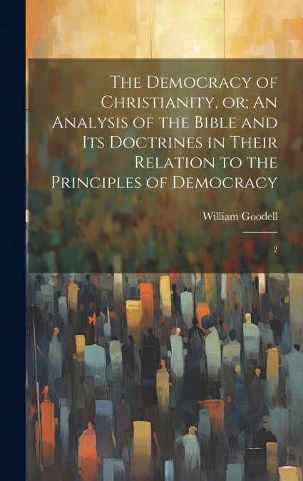 The Democracy of Christianity, or; An Analysis of the Bible and its Doctrines in Their Relation to the Principles of Democracy