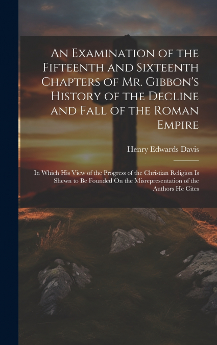 An Examination of the Fifteenth and Sixteenth Chapters of Mr. Gibbon’s History of the Decline and Fall of the Roman Empire