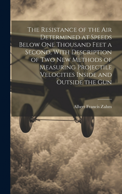 The Resistance of the Air Determined at Speeds Below One Thousand Feet a Second, With Description of Two New Methods of Measuring Projectile Velocities Inside and Outside the Gun