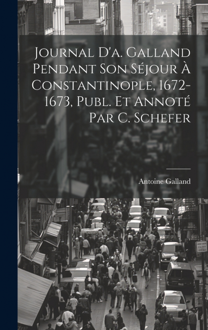 Journal D’a. Galland Pendant Son Séjour À Constantinople, 1672-1673, Publ. Et Annoté Par C. Schefer