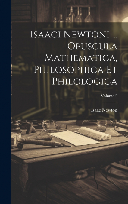 Isaaci Newtoni ... Opuscula Mathematica, Philosophica Et Philologica; Volume 2
