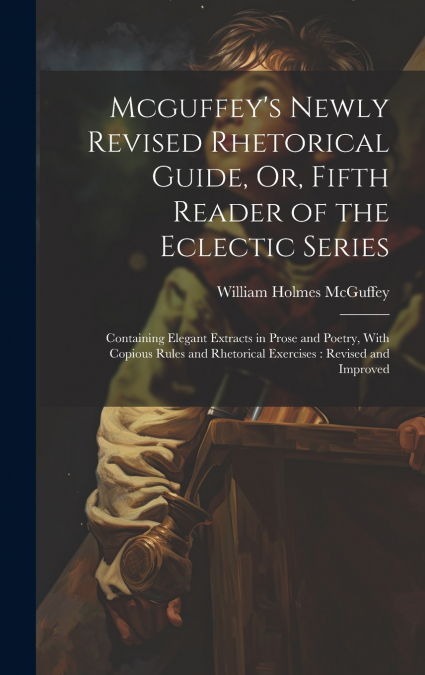 Mcguffey’s Newly Revised Rhetorical Guide, Or, Fifth Reader of the Eclectic Series