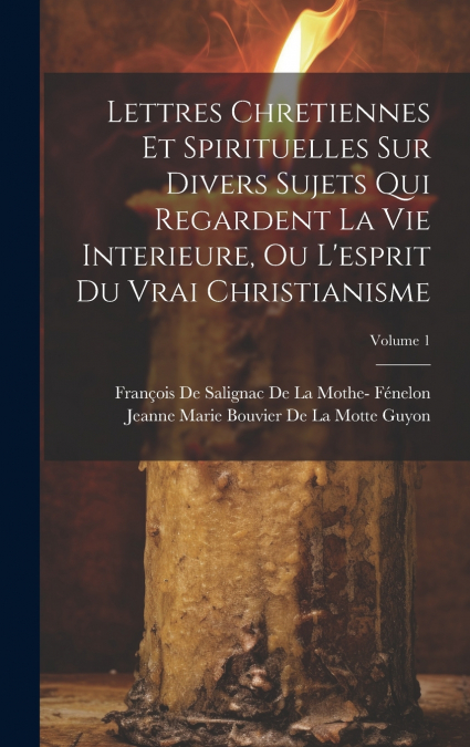 Lettres Chretiennes Et Spirituelles Sur Divers Sujets Qui Regardent La Vie Interieure, Ou L’esprit Du Vrai Christianisme; Volume 1