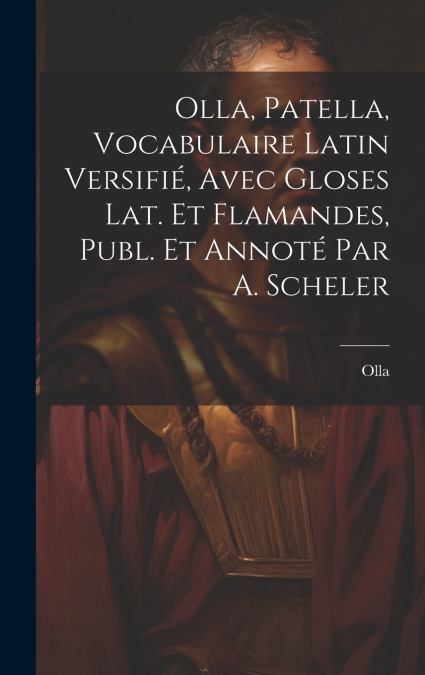 Olla, Patella, Vocabulaire Latin Versifié, Avec Gloses Lat. Et Flamandes, Publ. Et Annoté Par A. Scheler