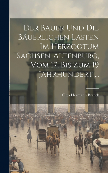 Der Bauer Und Die Bäuerlichen Lasten Im Herzogtum Sachsen-Altenburg, Vom 17, Bis Zum 19 Jahrhundert ...