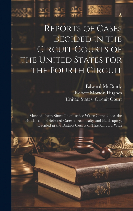 Reports of Cases Decided in the Circuit Courts of the United States for the Fourth Circuit; Most of Them Since Chief Justice Waite Came Upon the Bench; and of Selected Cases in Admiralty and Bankruptc