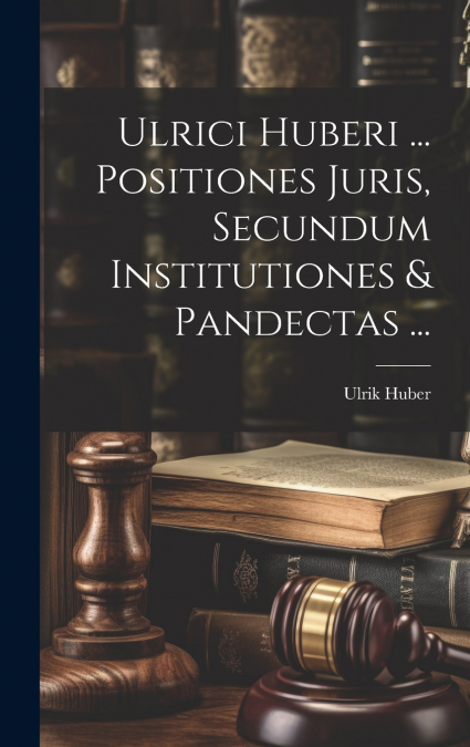 Ulrici Huberi ... Positiones Juris, Secundum Institutiones & Pandectas ...