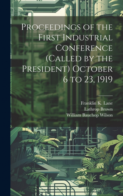 Proceedings of the First Industrial Conference (Called by the President) October 6 to 23, 1919