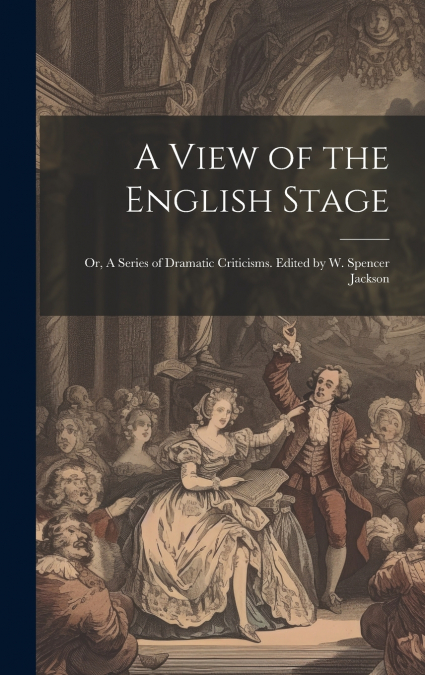 A View of the English Stage; or, A Series of Dramatic Criticisms. Edited by W. Spencer Jackson