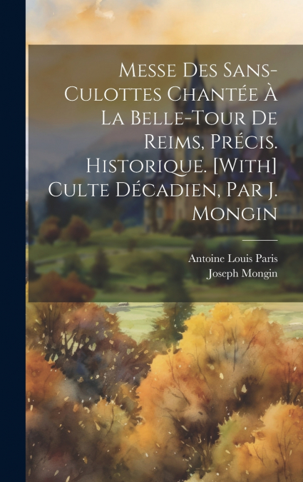Messe Des Sans-Culottes Chantée À La Belle-Tour De Reims, Précis. Historique. [With] Culte Décadien, Par J. Mongin
