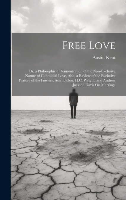 Free Love; Or, a Philosophical Demonstration of the Non-Exclusive Nature of Connubial Love, Also, a Review of the Exclusive Feature of the Fowlers, Adin Ballou, H.C. Wright, and Andrew Jackson Davis O