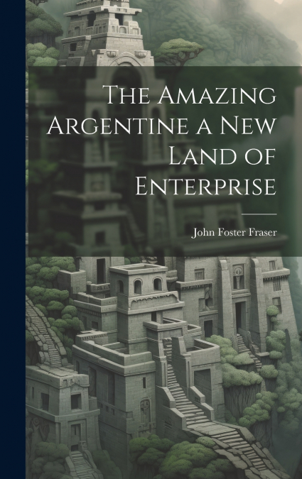 The Amazing Argentine a New Land of Enterprise