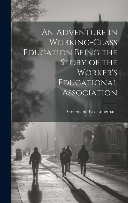 An Adventure in Working-Class Education Being the Story of the Worker’s Educational Association
