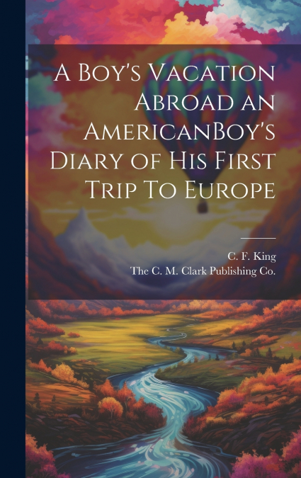 A Boy’s Vacation Abroad an AmericanBoy’s Diary of His First Trip To Europe