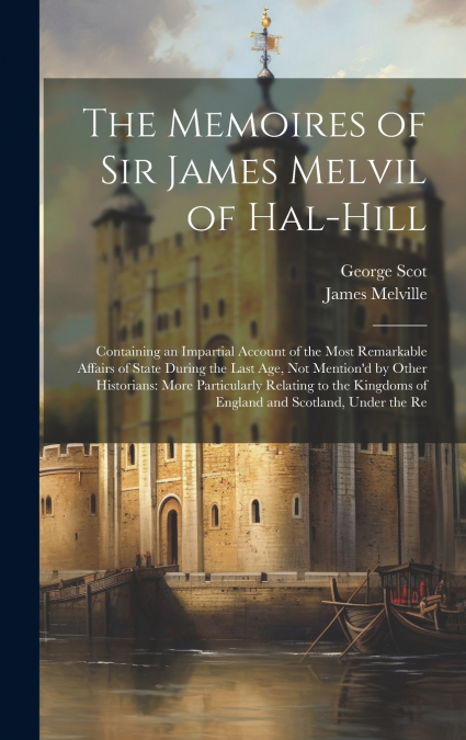 The Memoires of Sir James Melvil of Hal-Hill