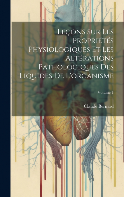 Leçons Sur Les Propriétés Physiologiques Et Les Altérations Pathologiques Des Liquides De L’organisme; Volume 1