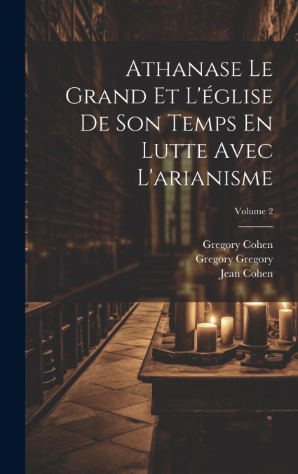 Athanase Le Grand Et L’église De Son Temps En Lutte Avec L’arianisme; Volume 2