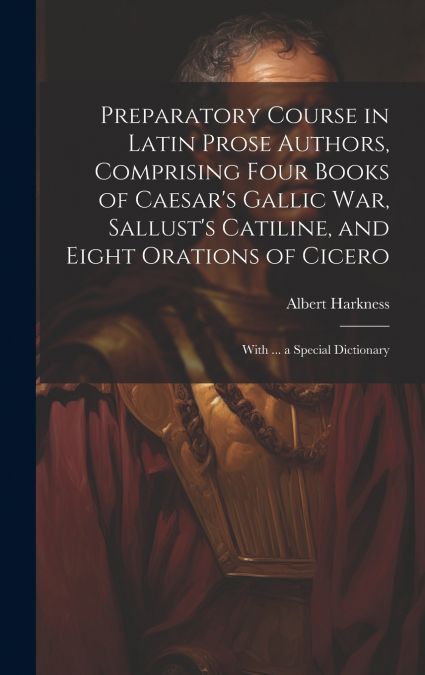 Preparatory Course in Latin Prose Authors, Comprising Four Books of Caesar’s Gallic War, Sallust’s Catiline, and Eight Orations of Cicero