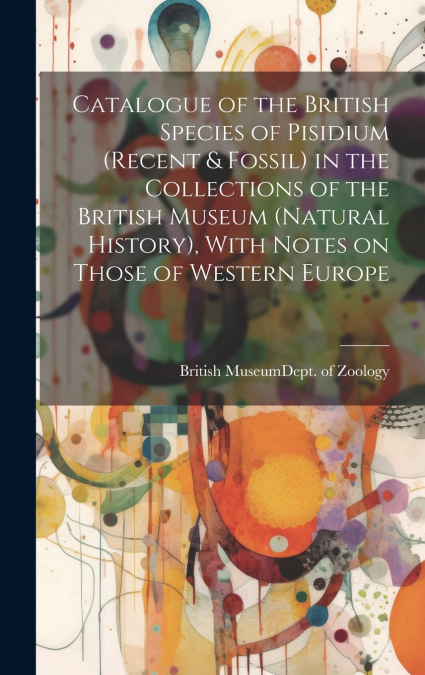 Catalogue of the British Species of Pisidium (recent & Fossil) in the Collections of the British Museum (Natural History), With Notes on Those of Western Europe