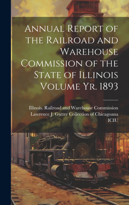Annual Report of the Railroad and Warehouse Commission of the State of Illinois Volume yr. 1893