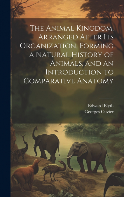 The Animal Kingdom, Arranged After its Organization, Forming a Natural History of Animals, and an Introduction to Comparative Anatomy
