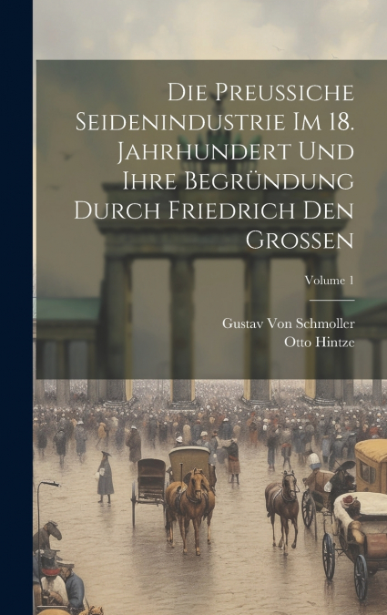 Die Preussiche Seidenindustrie Im 18. Jahrhundert Und Ihre Begründung Durch Friedrich Den Grossen; Volume 1
