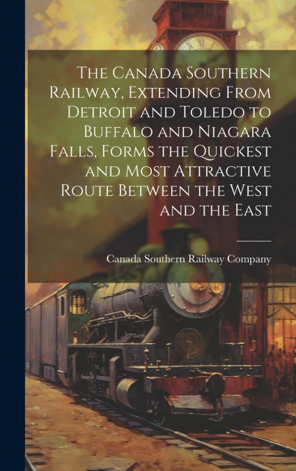 The Canada Southern Railway, Extending From Detroit and Toledo to Buffalo and Niagara Falls, Forms the Quickest and Most Attractive Route Between the West and the East