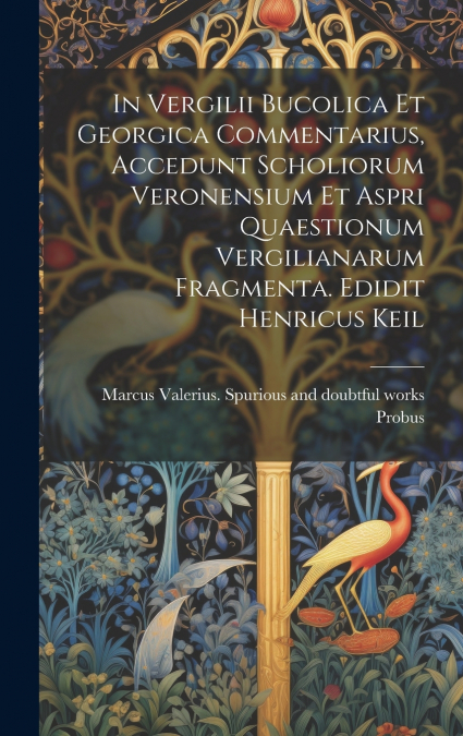 In Vergilii Bucolica et Georgica commentarius, accedunt scholiorum Veronensium et aspri quaestionum Vergilianarum fragmenta. Edidit Henricus Keil