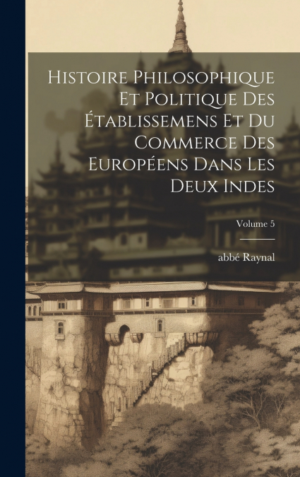 Histoire philosophique et politique des établissemens et du commerce des Européens dans les deux Indes; Volume 5